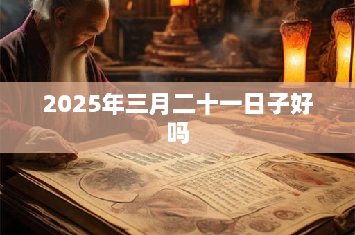 2025年三月二十一日子好吗 2025年三月二十一日子好吗