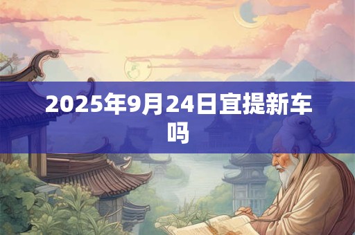 2025年9月24日宜提新车吗 2025年9月24日宜提新车吗