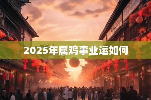 2026年属鸡事业运如何 2026年属鸡事业运如何