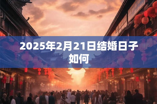 2025年2月21日结婚日子如何 2025年2月21日结婚日子如何