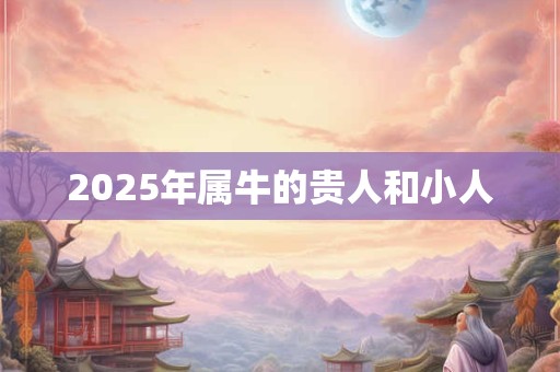2025年属牛的贵人和小人 2025年属牛的贵人和小人