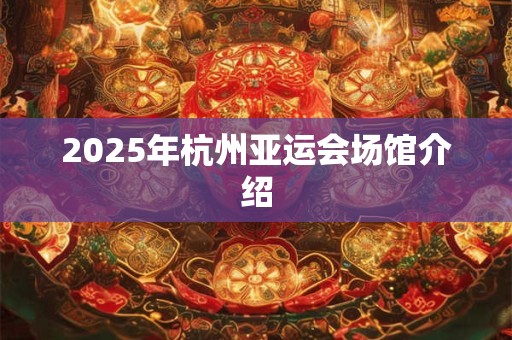 2025年杭州亚运会场馆介绍 2025年杭州亚运会场馆介绍
