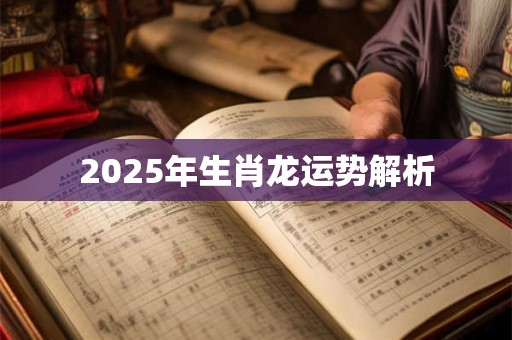 2025年生肖龙运势解析 2025年生肖龙运势解析