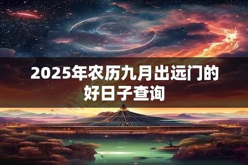 2025年农历九月出远门的好日子查询 2025年农历九月出远门的好日子查询