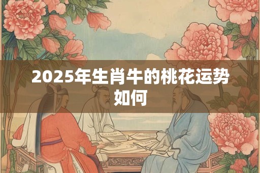 2025年生肖牛的桃花运势如何 2025年生肖牛的桃花运势如何