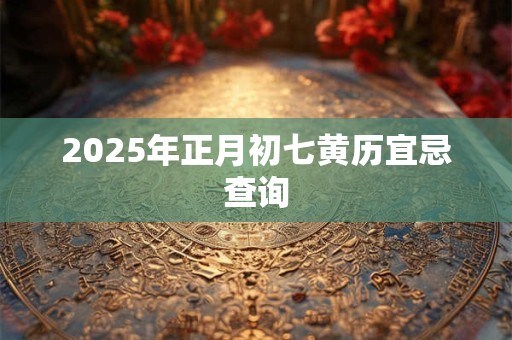 2025年正月初七黄历宜忌查询 2025年正月初七黄历宜忌查询