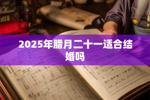 2025年腊月二十一适合结婚吗 2025年腊月二十一适合结婚吗