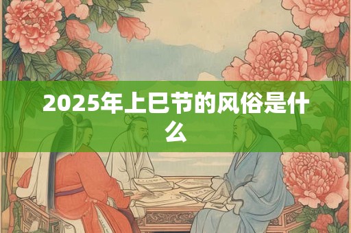 2025年上巳节的风俗是什么