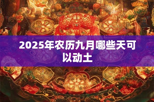 2025年农历九月哪些天可以动土