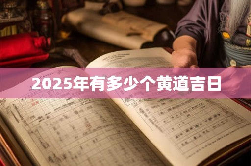 2025年有多少个黄道吉日 2025年有多少个黄道吉日