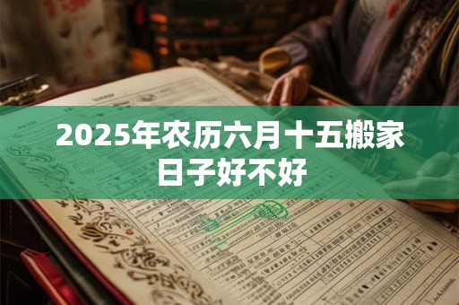 2025年农历六月十五搬家日子好不好