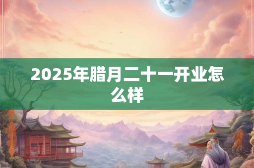 2025年腊月二十一开业怎么样
