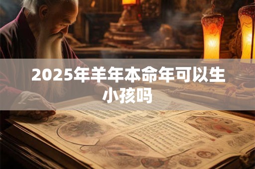 2025年羊年本命年可以生小孩吗 2025年羊年本命年可以生小孩吗