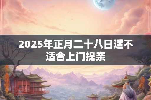 2025年正月二十八日适不适合上门提亲