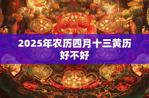 2025年农历四月十三黄历好不好