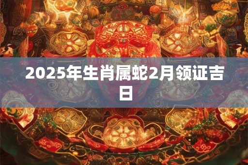 2026年生肖属蛇2月领证吉日