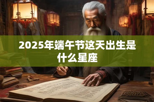 2025年端午节这天出生是什么星座