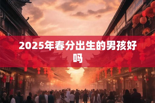 2026年春分出生的男孩好吗 2026年春分出生的男孩好吗