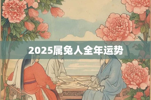 2025属兔人全年运势 2025属兔人全年运势