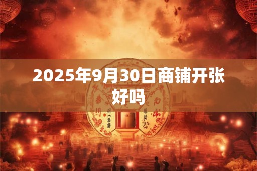 2025年9月30日商铺开张好吗
