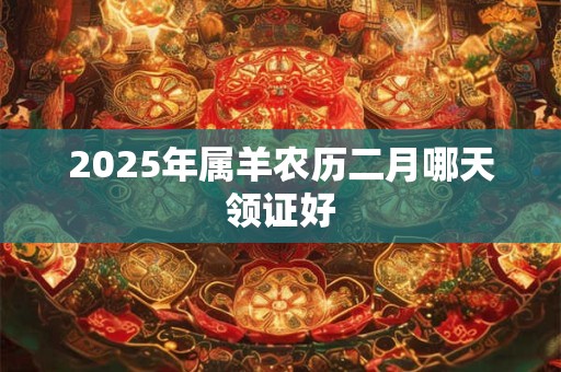 2025年属羊农历二月哪天领证好 2025年属羊农历二月哪天领证好