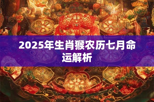 2025年生肖猴农历七月命运解析 2025年生肖猴农历七月命运解析