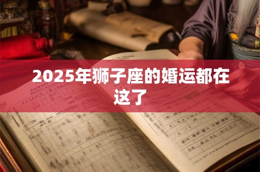 2025年狮子座的婚运都在这了 2025年狮子座的婚运都在这了