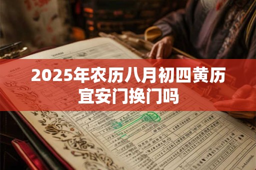 2025年农历八月初四黄历宜安门换门吗 2025年农历八月初四黄历宜安门换门吗