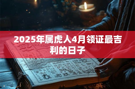 2025年属虎人4月领证最吉利的日子