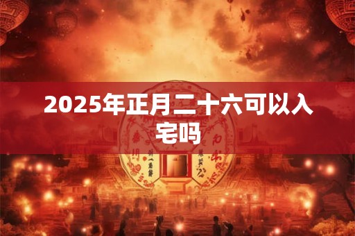 2025年正月二十六可以入宅吗 2025年正月二十六可以入宅吗