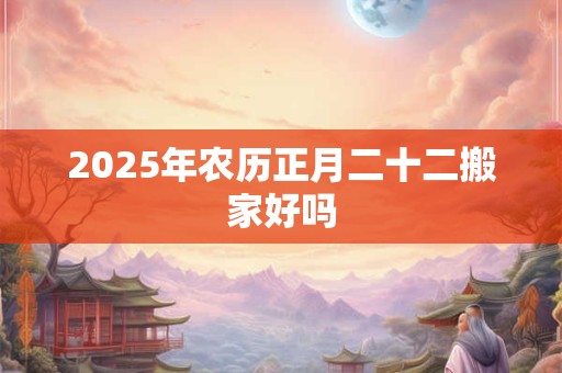 2025年农历正月二十二搬家好吗 2025年农历正月二十二搬家好吗