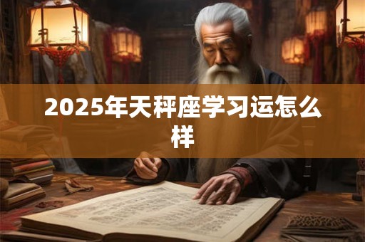 2025年天秤座学习运怎么样 2025年天秤座学习运怎么样