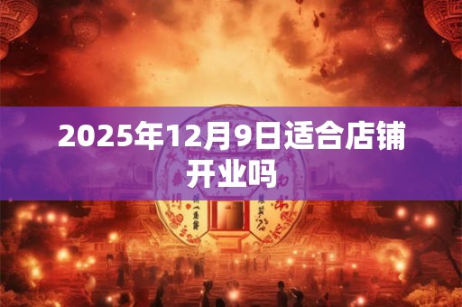 2025年12月9日适合店铺开业吗 2025年12月9日适合店铺开业吗
