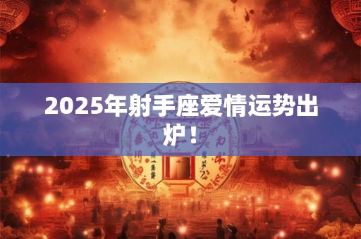 2025年射手座爱情运势出炉! 2025年射手座爱情运势出炉!