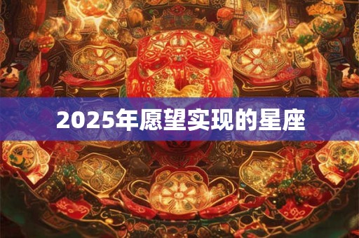 2025年愿望实现的星座