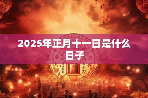 2025年正月十一日是什么日子 2025年正月十一日是什么日子