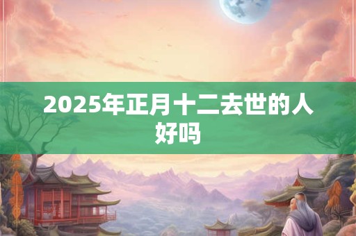 2025年正月十二去世的人好吗