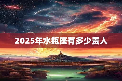 2025年水瓶座有多少贵人 2025年水瓶座有多少贵人