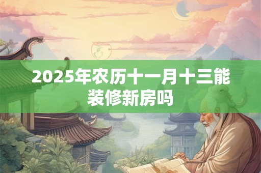 2025年农历十一月十三能装修新房吗