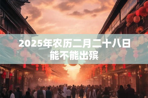 2025年农历二月二十八日能不能出殡 2025年农历二月二十八日能不能出殡