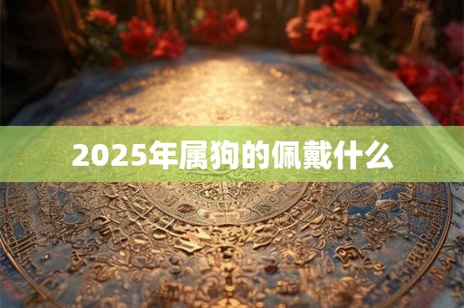 2025年属狗的佩戴什么 2025年属狗的佩戴什么