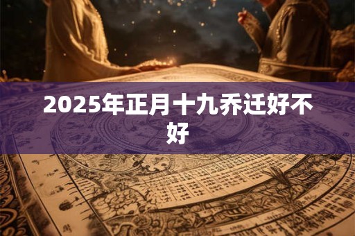 2025年正月十九乔迁好不好