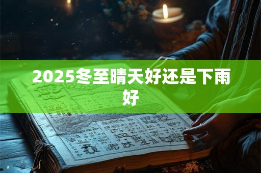 2025冬至晴天好还是下雨好 2025冬至晴天好还是下雨好