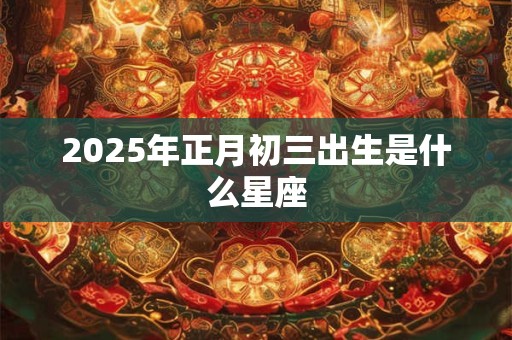2025年正月初三出生是什么星座