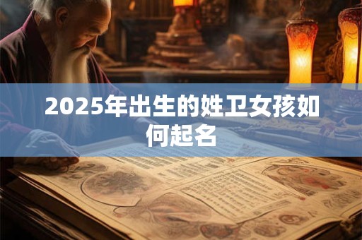 2025年出生的姓卫女孩如何起名 2025年出生的姓卫女孩如何起名