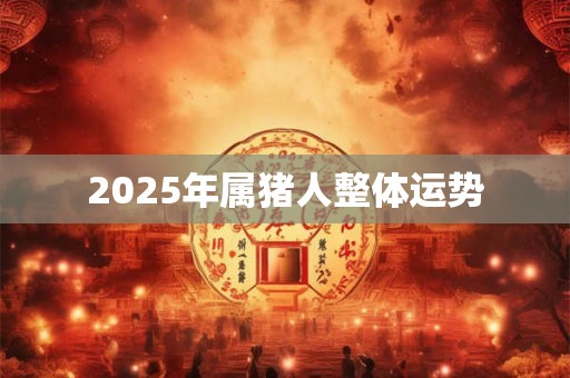 2025年属猪人整体运势 2025年属猪人整体运势