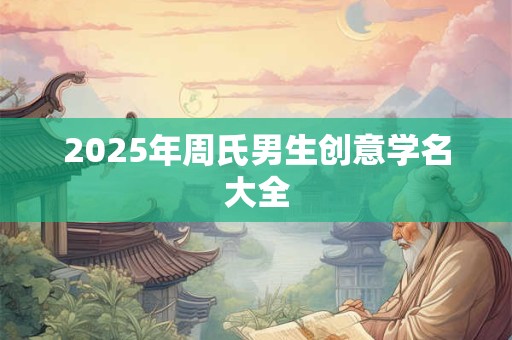 2025年周氏男生创意学名大全 2025年周氏男生创意学名大全