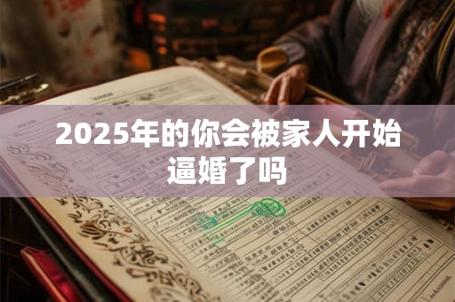 2025年的你会被家人开始逼婚了吗 2025年的你会被家人开始逼婚了吗