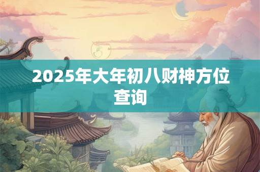2025年大年初八财神方位查询 2025年大年初八财神方位查询