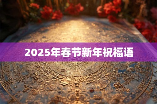 2025年春节新年祝福语 2025年春节新年祝福语